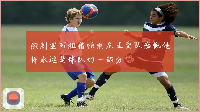 热刺宣布租借帕利尼亚离队感慨他将永远是球队的一部分