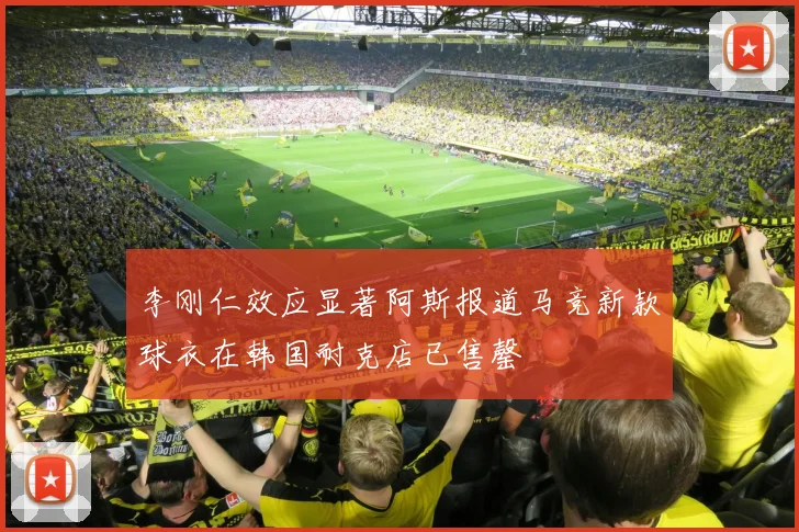 李刚仁效应显著阿斯报道马竞新款球衣在韩国耐克店已售罄