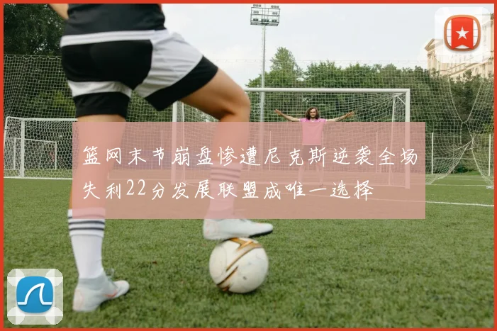 篮网末节崩盘惨遭尼克斯逆袭全场失利22分发展联盟成唯一选择