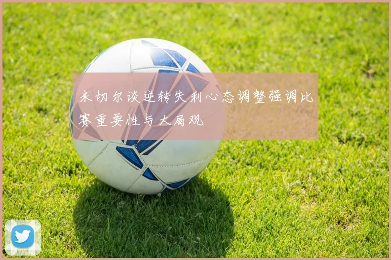 米切尔谈逆转失利心态调整强调比赛重要性与大局观