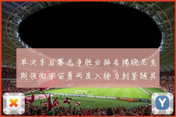 单次季后赛总净胜分排名揭晓尼克斯领衔宇宙勇两度入榜马刺紧随其后