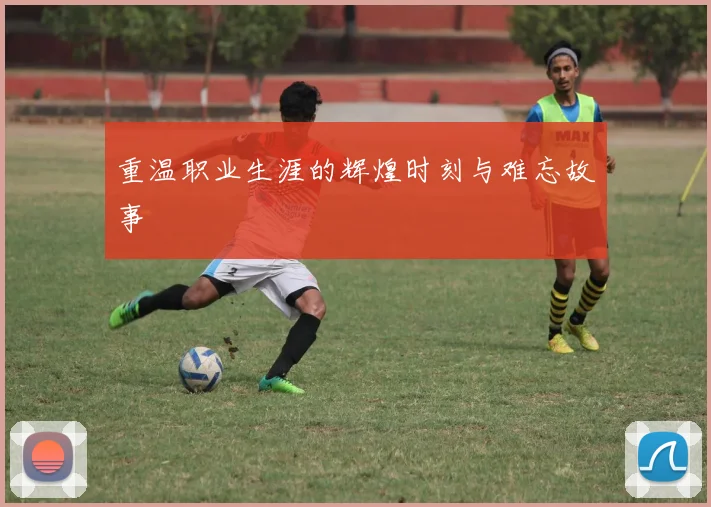 重温职业生涯的辉煌时刻与难忘故事