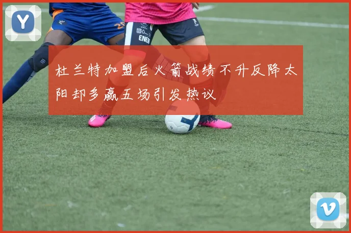 杜兰特加盟后火箭战绩不升反降太阳却多赢五场引发热议