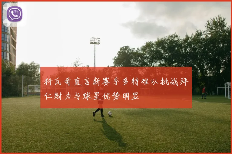 科瓦奇直言新赛季多特难以挑战拜仁财力与球星优势明显