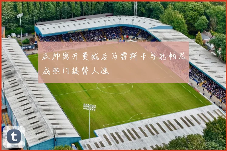 瓜帅离开曼城后马雷斯卡与孔帕尼成热门接替人选
