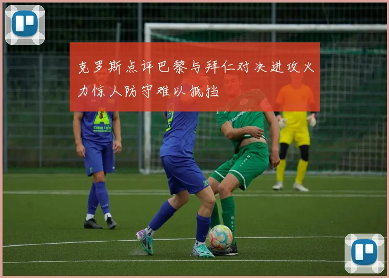 克罗斯点评巴黎与拜仁对决进攻火力惊人防守难以抵挡