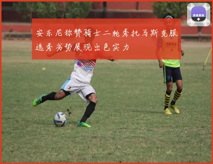 安东尼称赞骑士二轮秀托马斯克服选秀劣势展现出色实力