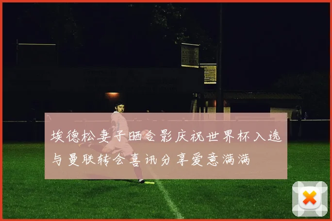 埃德松妻子晒合影庆祝世界杯入选与曼联转会喜讯分享爱意满满