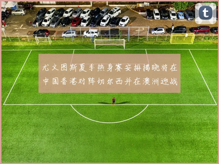 尤文图斯夏季热身赛安排揭晓将在中国香港对阵切尔西并在澳洲迎战国米
