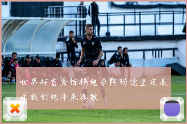 世界杯首秀惊艳绝杀阿玛德坚定表示我们绝非来凑数