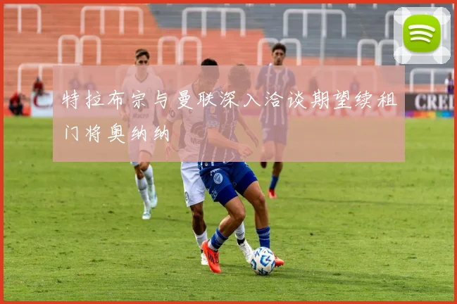 特拉布宗与曼联深入洽谈期望续租门将奥纳纳