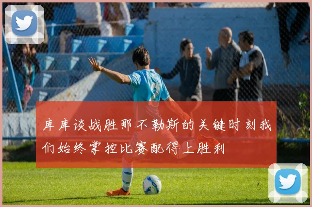 库库谈战胜那不勒斯的关键时刻我们始终掌控比赛配得上胜利