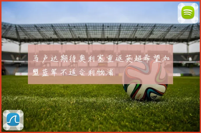 马卢达期待奥利塞重返英超希望加盟蓝军不适合利物浦