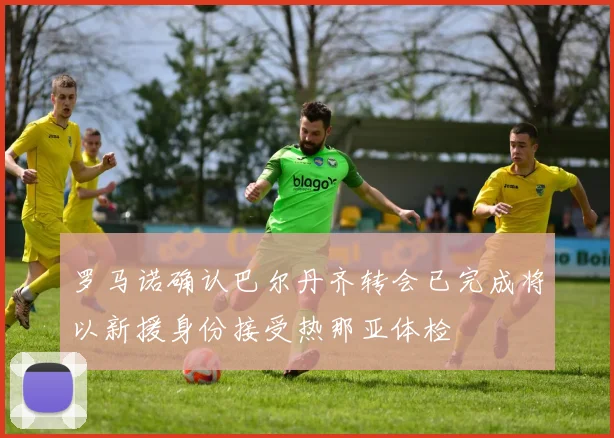 罗马诺确认巴尔丹齐转会已完成将以新援身份接受热那亚体检