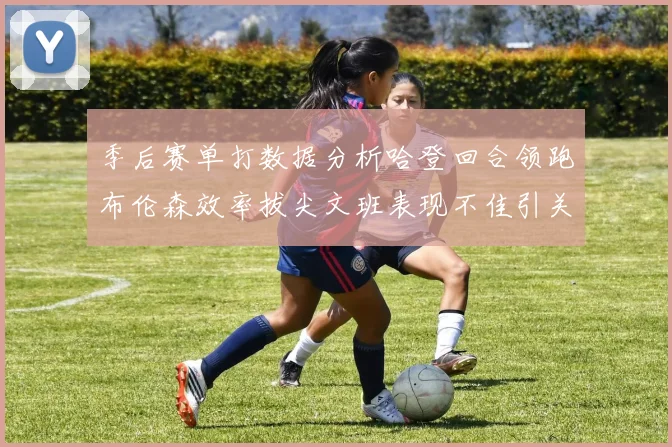 季后赛单打数据分析哈登回合领跑布伦森效率拔尖文班表现不佳引关注
