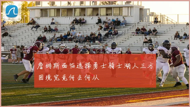詹姆斯面临选择勇士骑士湖人三方困境究竟何去何从