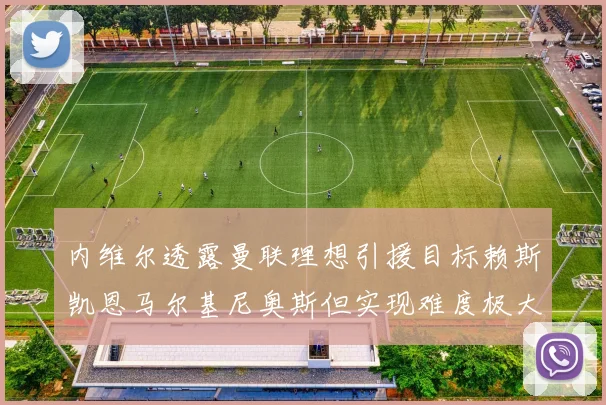 内维尔透露曼联理想引援目标赖斯凯恩马尔基尼奥斯但实现难度极大