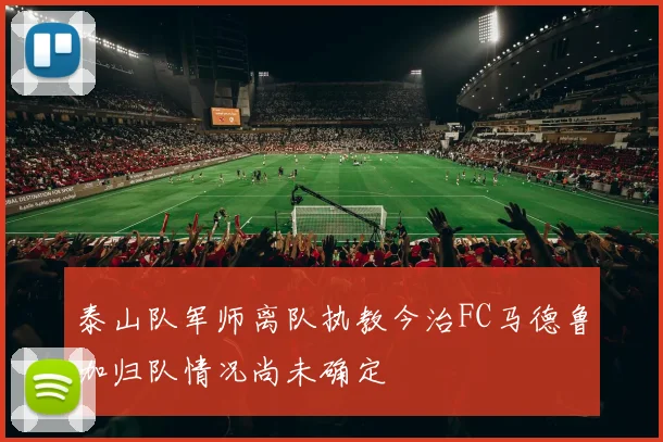 泰山队军师离队执教今治FC马德鲁加归队情况尚未确定