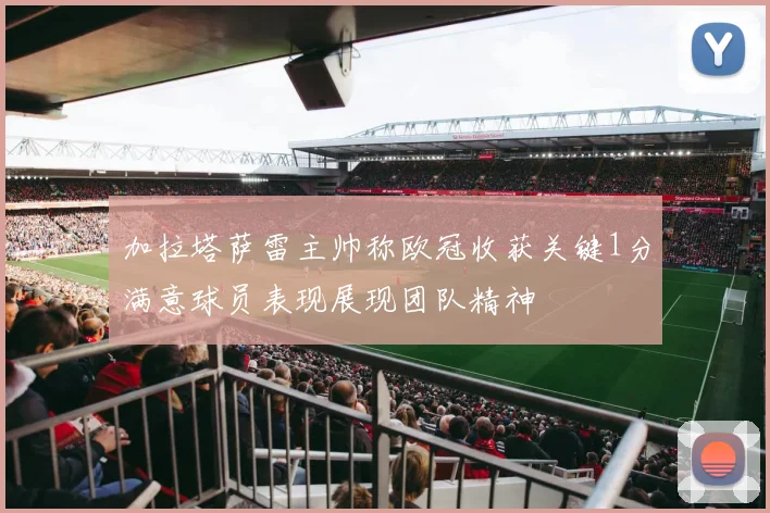 加拉塔萨雷主帅称欧冠收获关键1分满意球员表现展现团队精神
