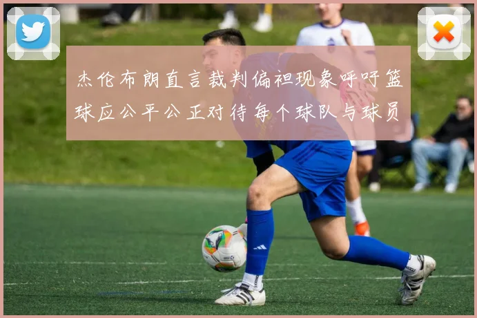 杰伦布朗直言裁判偏袒现象呼吁篮球应公平公正对待每个球队与球员