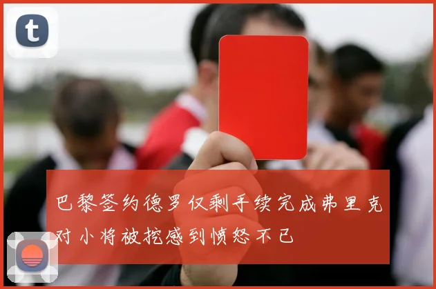 巴黎签约德罗仅剩手续完成弗里克对小将被挖感到愤怒不已