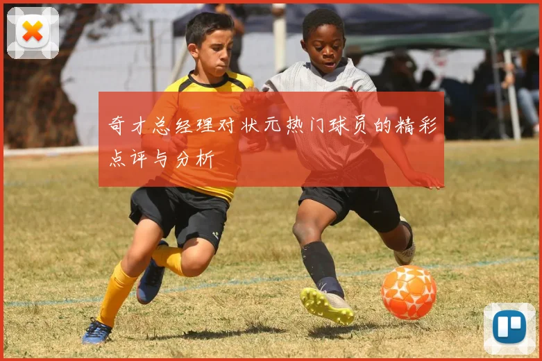奇才总经理对状元热门球员的精彩点评与分析