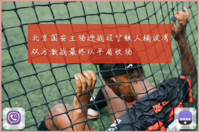 北京国安主场迎战辽宁铁人楠波湾双方激战最终以平局收场