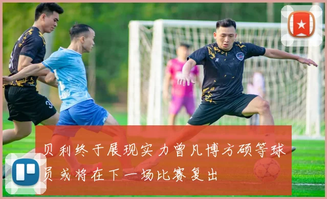 贝利终于展现实力曾凡博方硕等球员或将在下一场比赛复出
