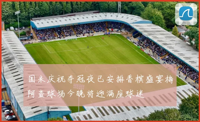 国米庆祝夺冠夜已安排香槟盛宴梅阿查球场今晚将迎满座球迷