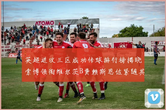 英超进攻三区成功传球排行榜揭晓索博领衔维尔茨B费赖斯恩佐紧随其后