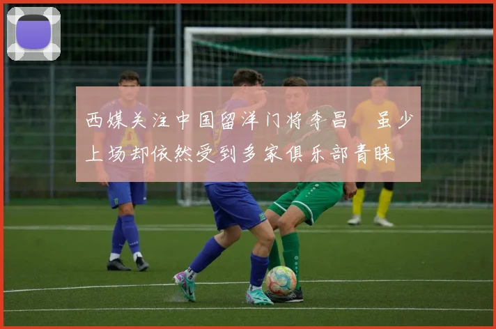 西媒关注中国留洋门将李昌祎虽少上场却依然受到多家俱乐部青睐