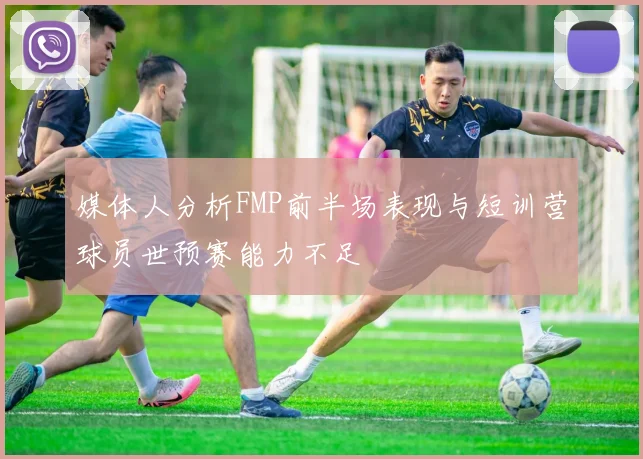 媒体人分析FMP前半场表现与短训营球员世预赛能力不足