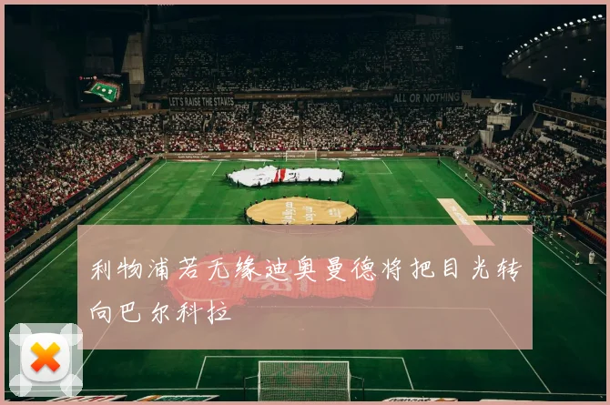 利物浦若无缘迪奥曼德将把目光转向巴尔科拉