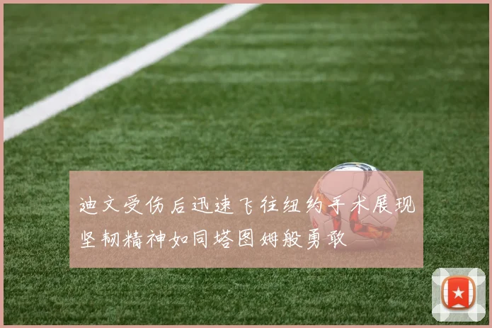 迪文受伤后迅速飞往纽约手术展现坚韧精神如同塔图姆般勇敢