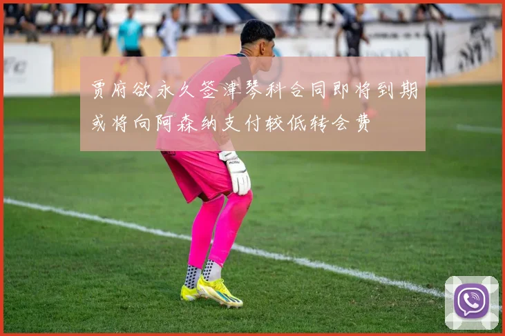 贾府欲永久签津琴科合同即将到期或将向阿森纳支付较低转会费