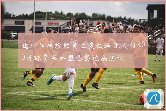 德科拒绝续约费兰曼城避免支付800万球员或加盟巴黎达成协议