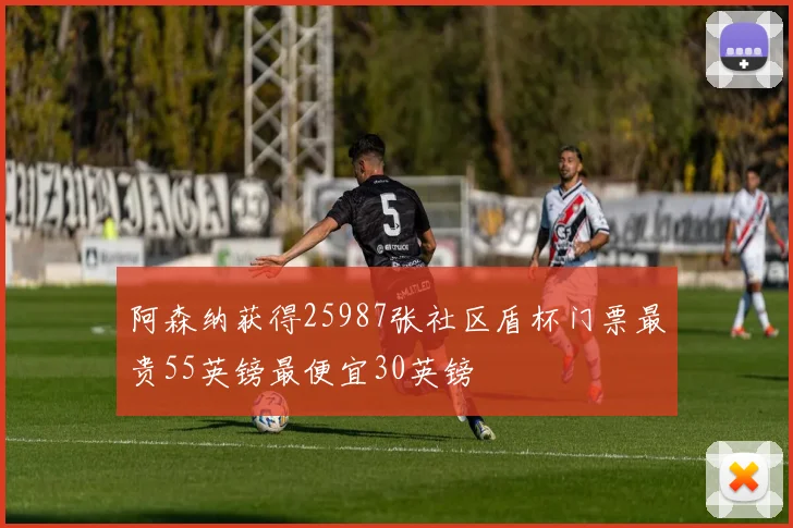 阿森纳获得25987张社区盾杯门票最贵55英镑最便宜30英镑