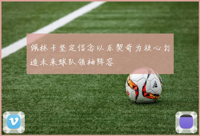 佩林卡坚定信念以东契奇为核心打造未来球队领袖阵容