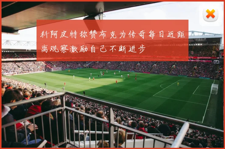 科阿皮特称赞布克为传奇每日近距离观察激励自己不断进步