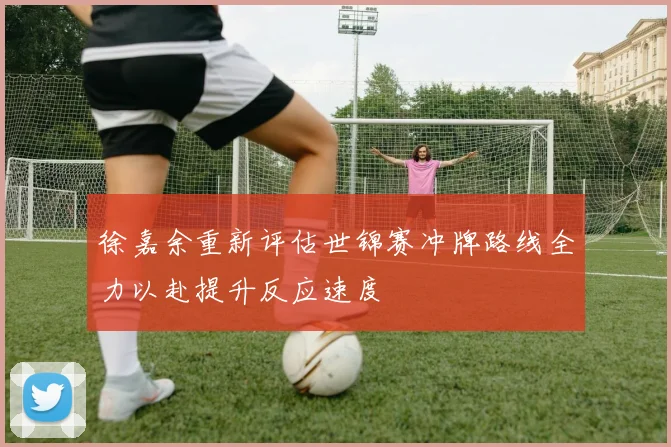 徐嘉余重新评估世锦赛冲牌路线全力以赴提升反应速度