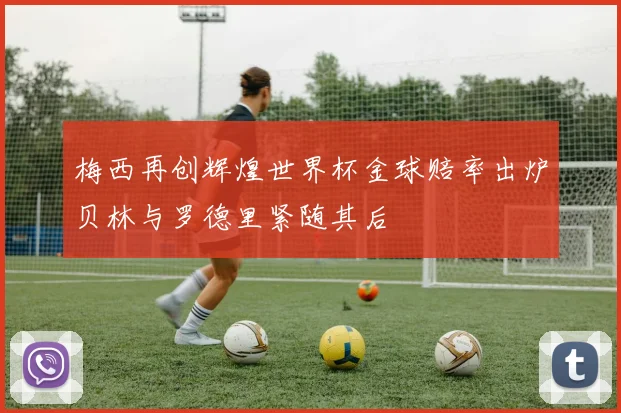 梅西再创辉煌世界杯金球赔率出炉贝林与罗德里紧随其后