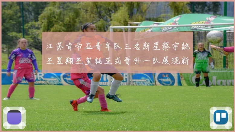 江苏肯帝亚青年队三名新星蔡宇航王昱翔王玺铭正式晋升一队展现新气象
