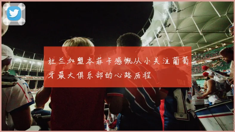 杜兰加盟本菲卡感慨从小关注葡萄牙最大俱乐部的心路历程