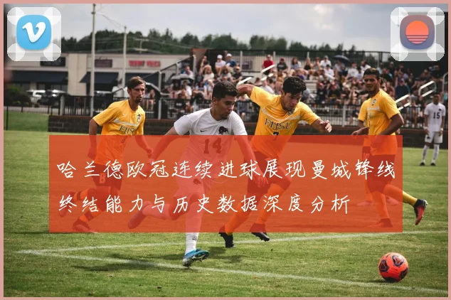 哈兰德欧冠连续进球展现曼城锋线终结能力与历史数据深度分析