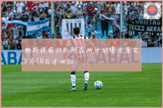 赖斯提前归队阿森纳计划曝光原定8月10日才回归