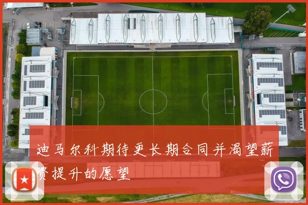 迪马尔科期待更长期合同并渴望薪资提升的愿望