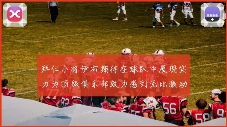 拜仁小将伊布期待在球队中展现实力为顶级俱乐部效力感到无比激动