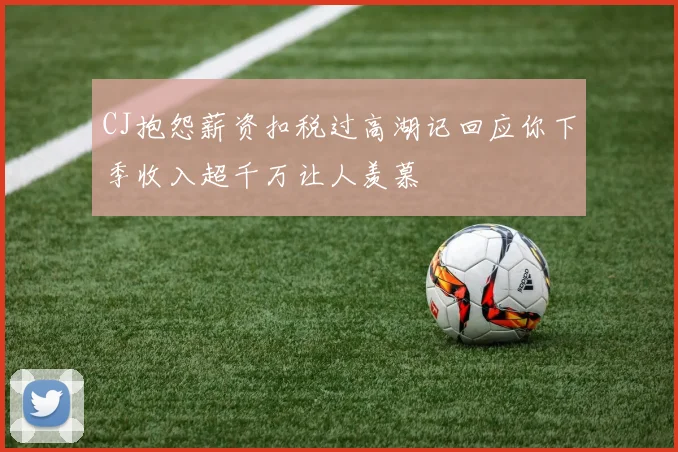 CJ抱怨薪资扣税过高湖记回应你下季收入超千万让人羡慕