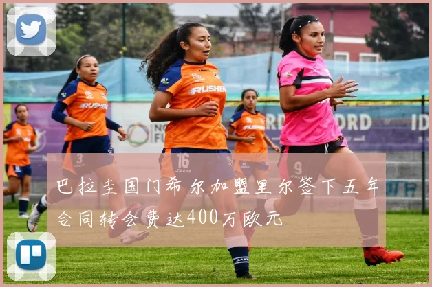 巴拉圭国门希尔加盟里尔签下五年合同转会费达400万欧元