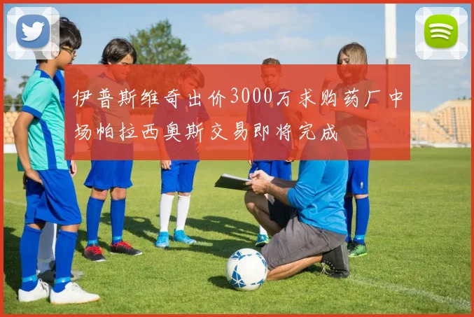 伊普斯维奇出价3000万求购药厂中场帕拉西奥斯交易即将完成